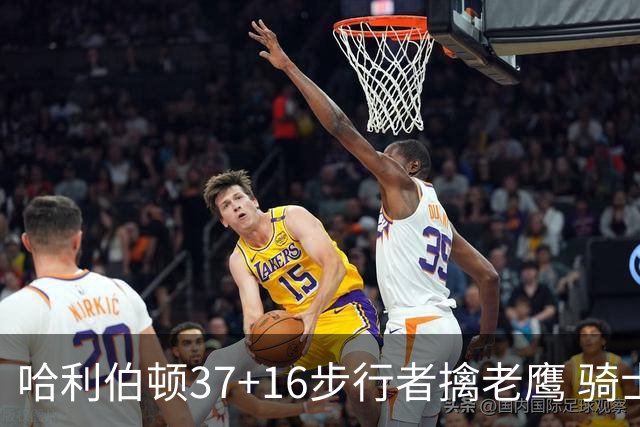 哈利伯顿37+16步行者擒老鹰 骑士加时险胜76人