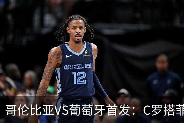 哥伦比亚VS葡萄牙首发：C罗搭菲利克斯 B费配巴黎班底