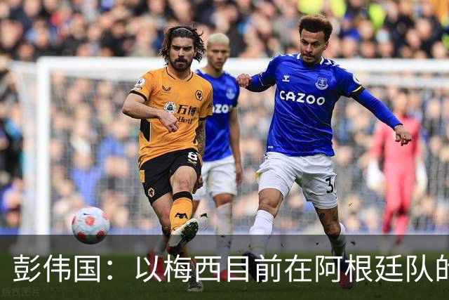 彭伟国：以梅西目前在阿根廷队的地位，很有可能再踢一届世界杯
