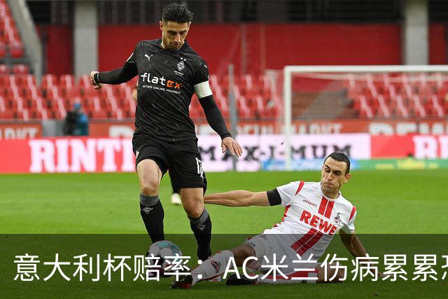 意大利杯赔率：AC米兰伤病累累恐难敌国米