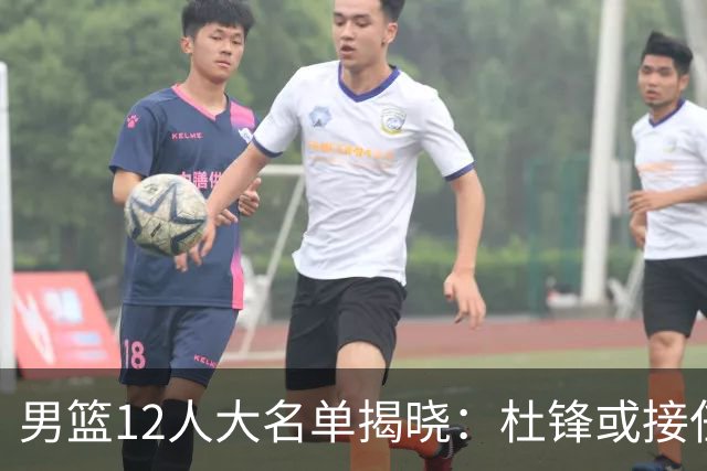 男篮12人大名单揭晓：杜锋或接任郭士强，赵继伟带伤出战生死战