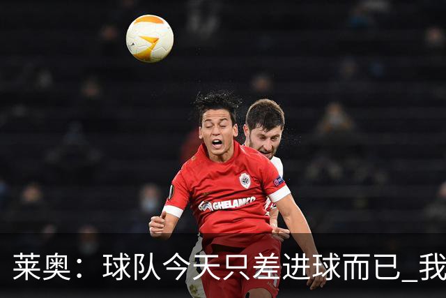 莱奥：球队今天只差进球而已 我们经受住考验这能帮助我们走更远