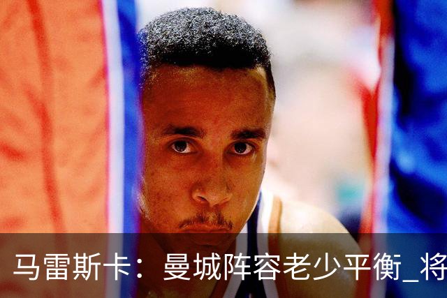 马雷斯卡：曼城阵容老少平衡 将延续瓜迪奥拉的美丽足球